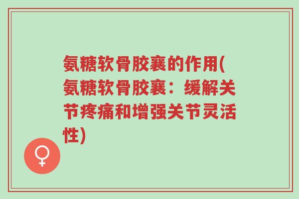 氨糖软骨胶襄的作用(氨糖软骨胶襄:缓解关节疼痛和增强关节灵活性)-第1张图片-超越 氨糖软骨胶襄的作用(氨糖软骨胶襄:缓解关节疼痛和增强关节灵活性)-第1张图片-超越