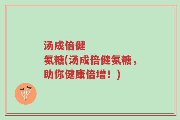 汤成倍健 氨糖(汤成倍健氨糖,助你健康倍增!)-第1张图片-超越 汤成倍健 氨糖(汤成倍健氨糖,助你健康倍增!)-第1张图片-超越