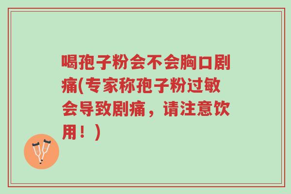 喝孢子粉会不会胸口剧痛(专家称孢子粉过敏会导致剧痛,请注意饮用!)-第1张图片-超越 喝孢子粉会不会胸口剧痛(专家称孢子粉过敏会导致剧痛,请注意饮用!)-第1张图片-超越