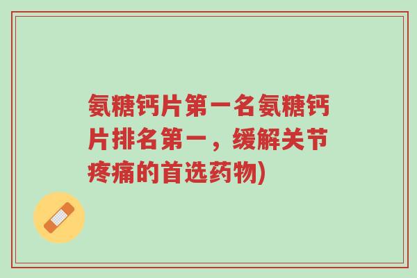 氨糖钙片第一名氨糖钙片排名第一,缓解关节疼痛的首选药物)-第1张图片-超越 氨糖钙片第一名氨糖钙片排名第一,缓解关节疼痛的首选药物)-第1张图片-超越