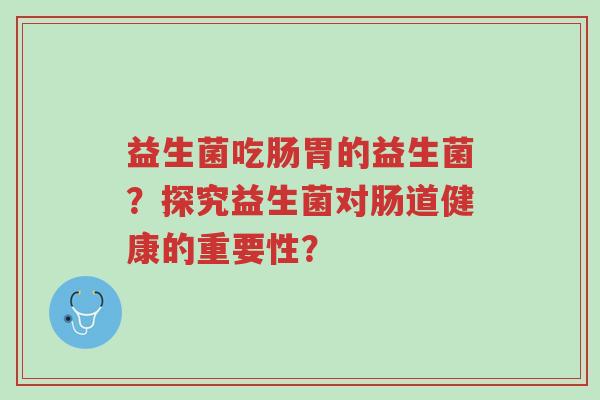 益生菌吃肠胃的益生菌?探究益生菌对肠道健康的重要性?-第1张图片-超越 益生菌吃肠胃的益生菌?探究益生菌对肠道健康的重要性?-第1张图片-超越