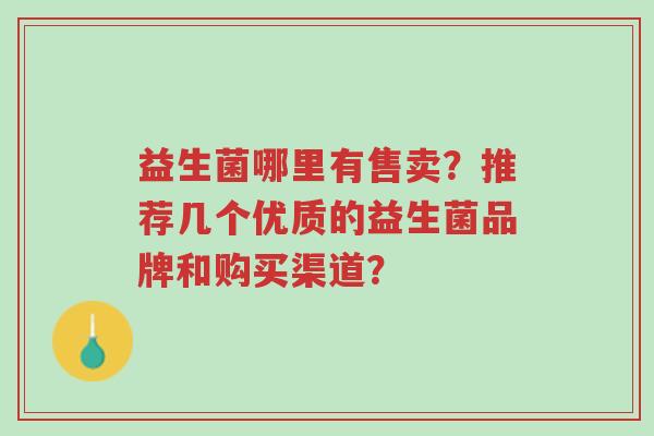 益生菌哪里有售卖?推荐几个优质的益生菌品牌和购买渠道?-第1张图片-超越 益生菌哪里有售卖?推荐几个优质的益生菌品牌和购买渠道?-第1张图片-超越
