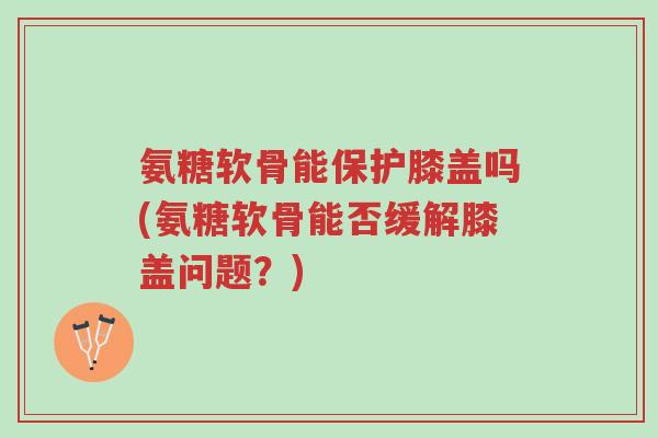 氨糖软骨能保护膝盖吗(氨糖软骨能否缓解膝盖问题?)-第1张图片-超越 氨糖软骨能保护膝盖吗(氨糖软骨能否缓解膝盖问题?)-第1张图片-超越