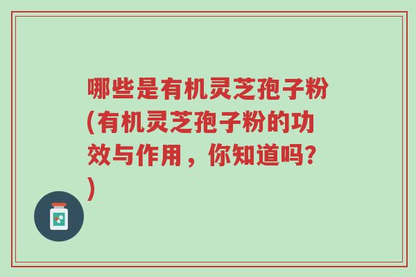 哪些是有机灵芝孢子粉(有机灵芝孢子粉的功效与作用,你知道吗?)-第1张图片-超越 哪些是有机灵芝孢子粉(有机灵芝孢子粉的功效与作用,你知道吗?)-第1张图片-超越