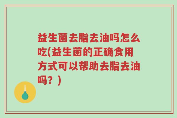 益生菌去脂去油吗怎么吃(益生菌的正确食用方式可以帮助去脂去油吗?)-第1张图片-超越 益生菌去脂去油吗怎么吃(益生菌的正确食用方式可以帮助去脂去油吗?)-第1张图片-超越