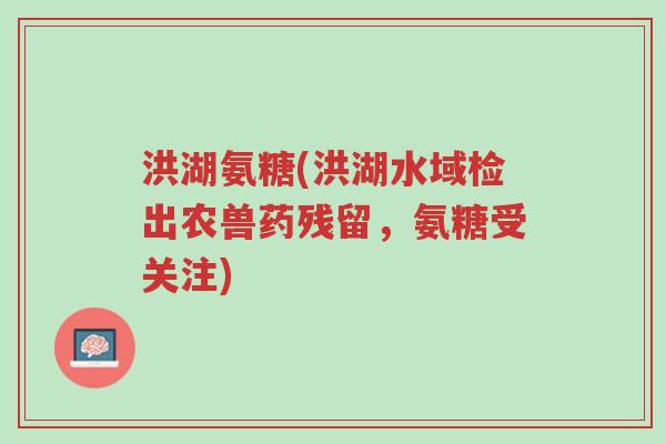 洪湖氨糖(洪湖水域检出农兽药残留,氨糖受关注)-第1张图片-超越 洪湖氨糖(洪湖水域检出农兽药残留,氨糖受关注)-第1张图片-超越