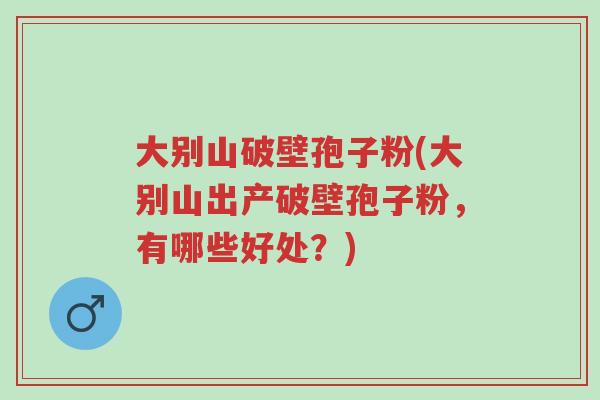 大别山破壁孢子粉(大别山出产破壁孢子粉,有哪些好处?)-第1张图片-超越 大别山破壁孢子粉(大别山出产破壁孢子粉,有哪些好处?)-第1张图片-超越