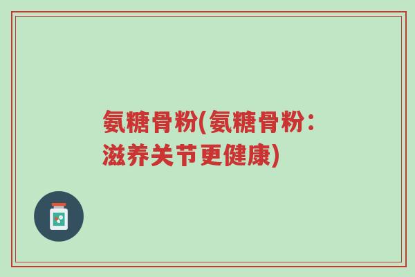 氨糖骨粉(氨糖骨粉：滋养关节更健康)-第1张图片-超越
