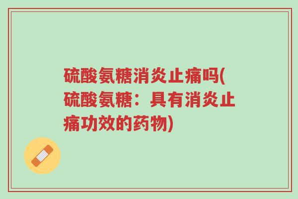硫酸氨糖消炎止痛吗(硫酸氨糖:具有消炎止痛功效的药物)-第1张图片-超越 硫酸氨糖消炎止痛吗(硫酸氨糖:具有消炎止痛功效的药物)-第1张图片-超越
