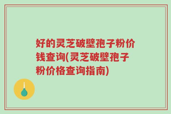 好的灵芝破壁孢子粉价钱查询(灵芝破壁孢子粉价格查询指南)-第1张图片-超越 好的灵芝破壁孢子粉价钱查询(灵芝破壁孢子粉价格查询指南)-第1张图片-超越