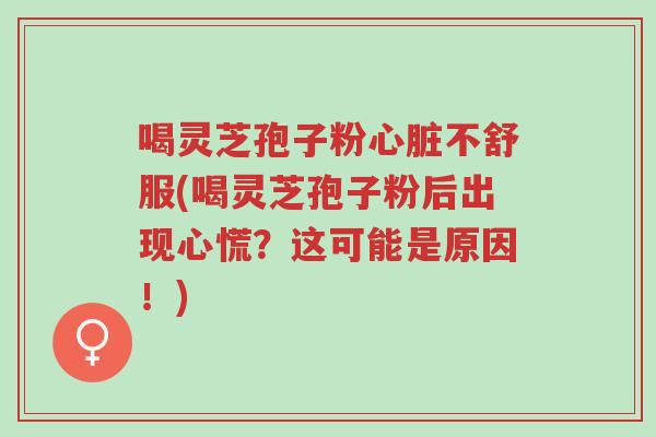 喝灵芝孢子粉心脏不舒服(喝灵芝孢子粉后出现心慌?这可能是原因!)-第1张图片-超越 喝灵芝孢子粉心脏不舒服(喝灵芝孢子粉后出现心慌?这可能是原因!)-第1张图片-超越