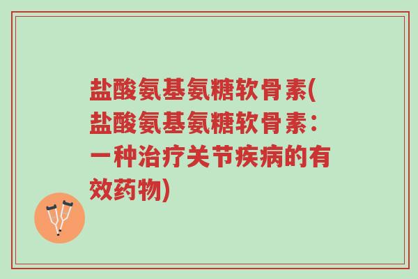 盐酸氨基氨糖软骨素(盐酸氨基氨糖软骨素:一种治疗关节疾病的有效药物)-第1张图片-超越 盐酸氨基氨糖软骨素(盐酸氨基氨糖软骨素:一种治疗关节疾病的有效药物)-第1张图片-超越