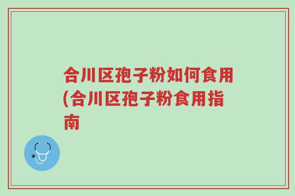 合川区孢子粉如何食用(合川区孢子粉食用指南-第1张图片-超越 合川区孢子粉如何食用(合川区孢子粉食用指南-第1张图片-超越