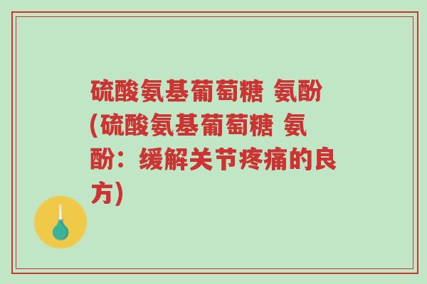 硫酸氨基葡萄糖 氨酚(硫酸氨基葡萄糖 氨酚：缓解关节疼痛的良方)-第1张图片-超越