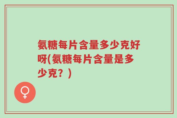 氨糖每片含量多少克好呀(氨糖每片含量是多少克?)-第1张图片-超越 氨糖每片含量多少克好呀(氨糖每片含量是多少克?)-第1张图片-超越