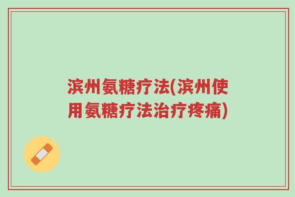 滨州氨糖疗法(滨州使用氨糖疗法治疗疼痛)-第1张图片-超越 滨州氨糖疗法(滨州使用氨糖疗法治疗疼痛)-第1张图片-超越