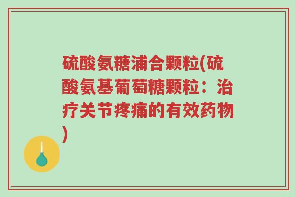 硫酸氨糖浦合颗粒(硫酸氨基葡萄糖颗粒:治疗关节疼痛的有效药物)-第1张图片-超越 硫酸氨糖浦合颗粒(硫酸氨基葡萄糖颗粒:治疗关节疼痛的有效药物)-第1张图片-超越