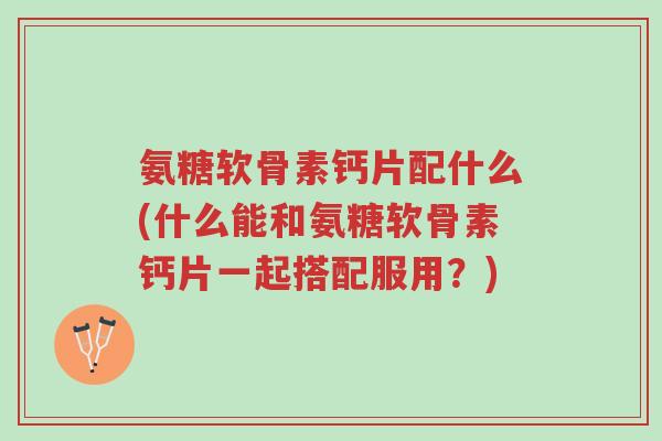 氨糖软骨素钙片配什么(什么能和氨糖软骨素钙片一起搭配服用？)-第1张图片-超越