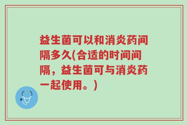 益生菌可以和消炎药间隔多久(合适的时间间隔,益生菌可与消炎药一起使用。)-第1张图片-超越 益生菌可以和消炎药间隔多久(合适的时间间隔,益生菌可与消炎药一起使用。)-第1张图片-超越
