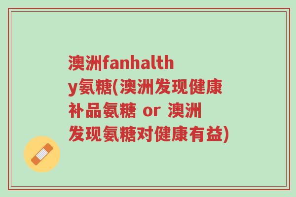 澳洲fanhalthy氨糖(澳洲发现健康补品氨糖 or 澳洲发现氨糖对健康有益)-第1张图片-超越 澳洲fanhalthy氨糖(澳洲发现健康补品氨糖 or 澳洲发现氨糖对健康有益)-第1张图片-超越