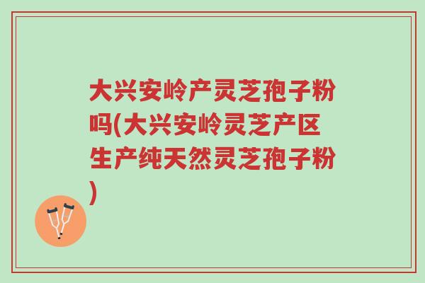 大兴安岭产灵芝孢子粉吗(大兴安岭灵芝产区生产纯天然灵芝孢子粉)-第1张图片-超越 大兴安岭产灵芝孢子粉吗(大兴安岭灵芝产区生产纯天然灵芝孢子粉)-第1张图片-超越