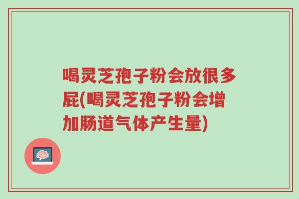 喝灵芝孢子粉会放很多屁(喝灵芝孢子粉会增加肠道气体产生量)-第1张图片-超越 喝灵芝孢子粉会放很多屁(喝灵芝孢子粉会增加肠道气体产生量)-第1张图片-超越