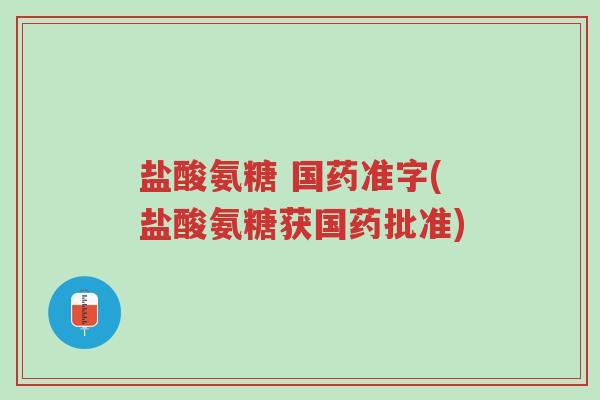 盐酸氨糖 国药准字(盐酸氨糖获国药批准)-第1张图片-超越 盐酸氨糖 国药准字(盐酸氨糖获国药批准)-第1张图片-超越