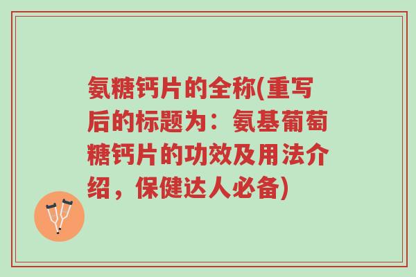 氨糖钙片的全称(重写后的标题为:氨基葡萄糖钙片的功效及用法介绍,保健达人必备)-第1张图片-超越 氨糖钙片的全称(重写后的标题为:氨基葡萄糖钙片的功效及用法介绍,保健达人必备)-第1张图片-超越