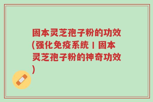 固本灵芝孢子粉的功效(强化免疫系统丨固本灵芝孢子粉的神奇功效)-第1张图片-超越 固本灵芝孢子粉的功效(强化免疫系统丨固本灵芝孢子粉的神奇功效)-第1张图片-超越