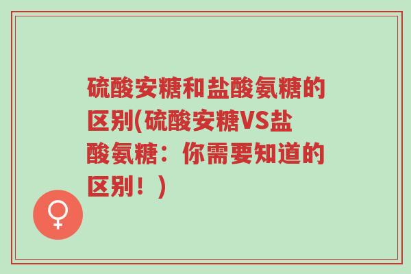 硫酸安糖和盐酸氨糖的区别(硫酸安糖VS盐酸氨糖:你需要知道的区别!)-第1张图片-超越 硫酸安糖和盐酸氨糖的区别(硫酸安糖VS盐酸氨糖:你需要知道的区别!)-第1张图片-超越