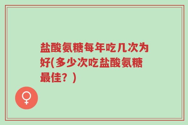 盐酸氨糖每年吃几次为好(多少次吃盐酸氨糖最佳?)-第1张图片-超越 盐酸氨糖每年吃几次为好(多少次吃盐酸氨糖最佳?)-第1张图片-超越