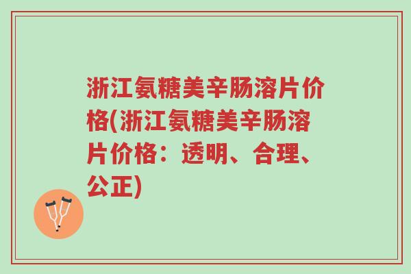 浙江氨糖美辛肠溶片价格(浙江氨糖美辛肠溶片价格：透明、合理、公正)-第1张图片-超越