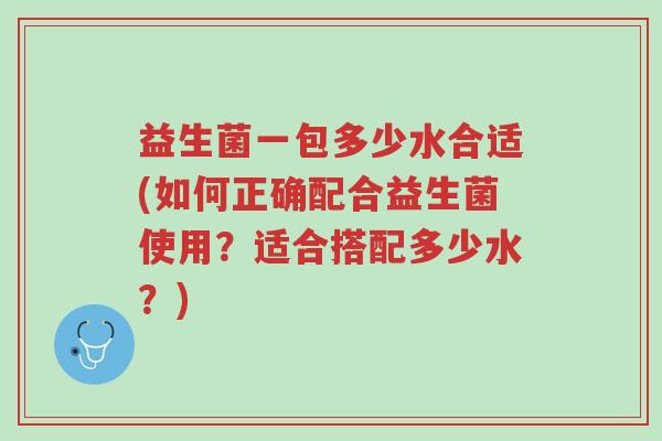 益生菌一包多少水合适(如何正确配合益生菌使用?适合搭配多少水?)-第1张图片-超越 益生菌一包多少水合适(如何正确配合益生菌使用?适合搭配多少水?)-第1张图片-超越