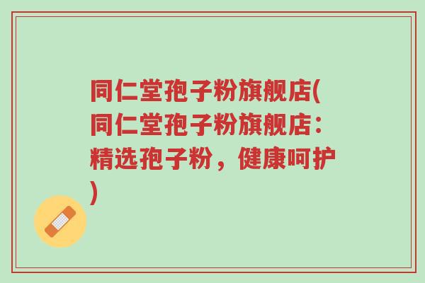 同仁堂孢子粉旗舰店(同仁堂孢子粉旗舰店:精选孢子粉,健康呵护)-第1张图片-超越 同仁堂孢子粉旗舰店(同仁堂孢子粉旗舰店:精选孢子粉,健康呵护)-第1张图片-超越