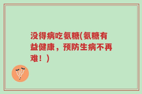 没得病吃氨糖(氨糖有益健康，预防生病不再难！)-第1张图片-超越