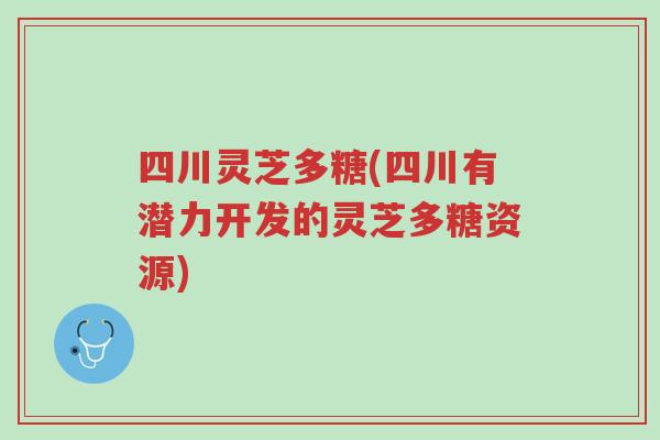 四川灵芝多糖(四川有潜力开发的灵芝多糖资源)-第1张图片-超越 四川灵芝多糖(四川有潜力开发的灵芝多糖资源)-第1张图片-超越