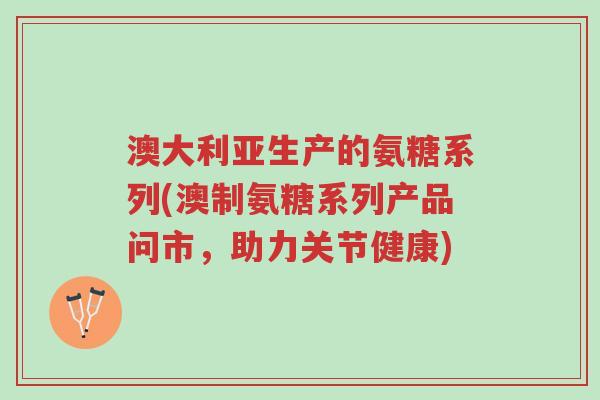 澳大利亚生产的氨糖系列(澳制氨糖系列产品问市,助力关节健康)-第1张图片-超越 澳大利亚生产的氨糖系列(澳制氨糖系列产品问市,助力关节健康)-第1张图片-超越