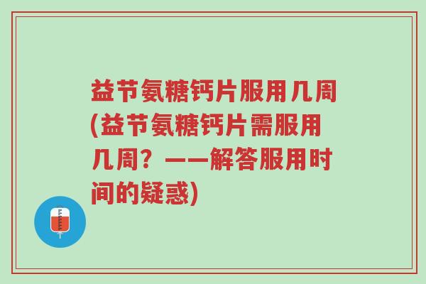 益节氨糖钙片服用几周(益节氨糖钙片需服用几周?——解答服用时间的疑惑)-第1张图片-超越 益节氨糖钙片服用几周(益节氨糖钙片需服用几周?——解答服用时间的疑惑)-第1张图片-超越