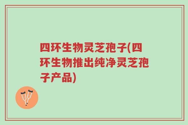 四环生物灵芝孢子(四环生物推出纯净灵芝孢子产品)-第1张图片-超越 四环生物灵芝孢子(四环生物推出纯净灵芝孢子产品)-第1张图片-超越