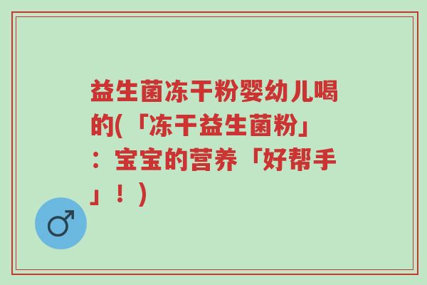 益生菌冻干粉婴幼儿喝的(「冻干益生菌粉」：宝宝的营养「好帮手」！)-第1张图片-超越