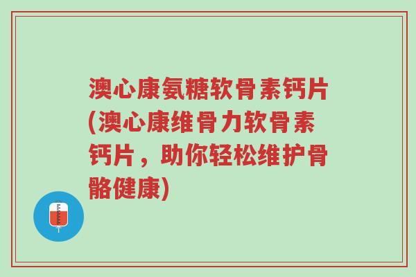 澳心康氨糖软骨素钙片(澳心康维骨力软骨素钙片,助你轻松维护骨骼健康)-第1张图片-超越 澳心康氨糖软骨素钙片(澳心康维骨力软骨素钙片,助你轻松维护骨骼健康)-第1张图片-超越