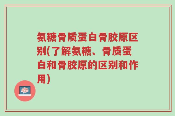 氨糖骨质蛋白骨胶原区别(了解氨糖、骨质蛋白和骨胶原的区别和作用)-第1张图片-超越 氨糖骨质蛋白骨胶原区别(了解氨糖、骨质蛋白和骨胶原的区别和作用)-第1张图片-超越