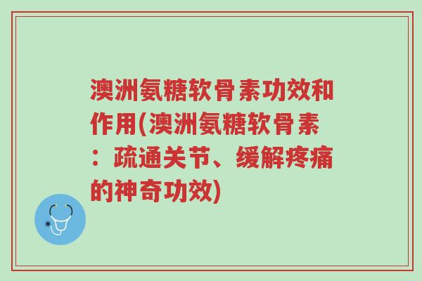 澳洲氨糖软骨素功效和作用(澳洲氨糖软骨素:疏通关节、缓解疼痛的神奇功效)-第1张图片-超越 澳洲氨糖软骨素功效和作用(澳洲氨糖软骨素:疏通关节、缓解疼痛的神奇功效)-第1张图片-超越