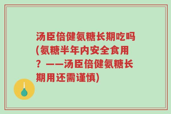 汤臣倍健氨糖长期吃吗(氨糖半年内安全食用?——汤臣倍健氨糖长期用还需谨慎)-第1张图片-超越 汤臣倍健氨糖长期吃吗(氨糖半年内安全食用?——汤臣倍健氨糖长期用还需谨慎)-第1张图片-超越