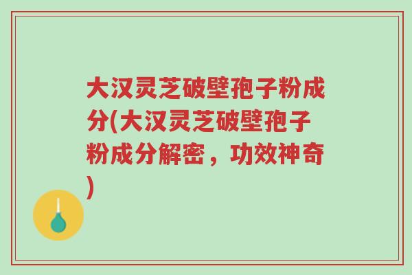 大汉灵芝破壁孢子粉成分(大汉灵芝破壁孢子粉成分解密,功效神奇)-第1张图片-超越 大汉灵芝破壁孢子粉成分(大汉灵芝破壁孢子粉成分解密,功效神奇)-第1张图片-超越