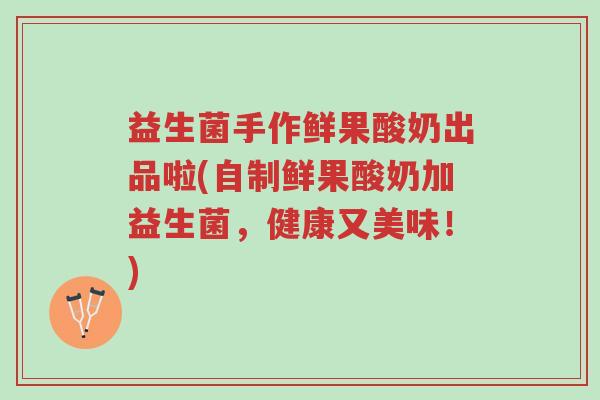 益生菌手作鲜果酸奶出品啦(自制鲜果酸奶加益生菌,健康又美味!)-第1张图片-超越 益生菌手作鲜果酸奶出品啦(自制鲜果酸奶加益生菌,健康又美味!)-第1张图片-超越