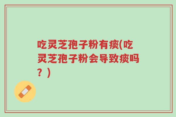 吃灵芝孢子粉有痰(吃灵芝孢子粉会导致痰吗?)-第1张图片-超越 吃灵芝孢子粉有痰(吃灵芝孢子粉会导致痰吗?)-第1张图片-超越