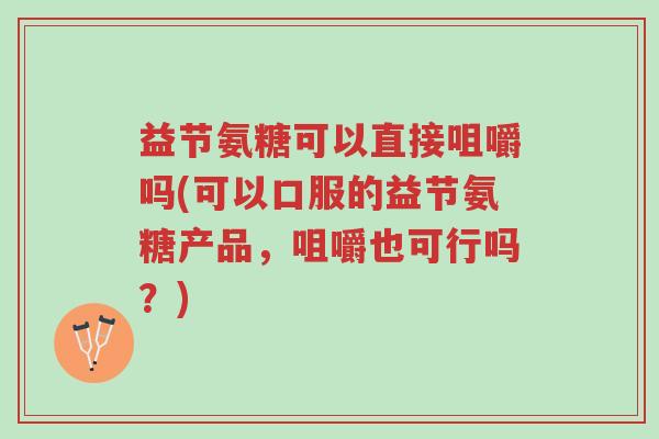 益节氨糖可以直接咀嚼吗(可以口服的益节氨糖产品,咀嚼也可行吗?)-第1张图片-超越 益节氨糖可以直接咀嚼吗(可以口服的益节氨糖产品,咀嚼也可行吗?)-第1张图片-超越