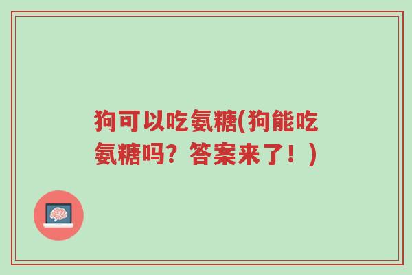 狗可以吃氨糖(狗能吃氨糖吗?答案来了!)-第1张图片-超越 狗可以吃氨糖(狗能吃氨糖吗?答案来了!)-第1张图片-超越