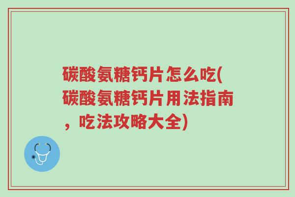 碳酸氨糖钙片怎么吃(碳酸氨糖钙片用法指南,吃法攻略大全)-第1张图片-超越 碳酸氨糖钙片怎么吃(碳酸氨糖钙片用法指南,吃法攻略大全)-第1张图片-超越